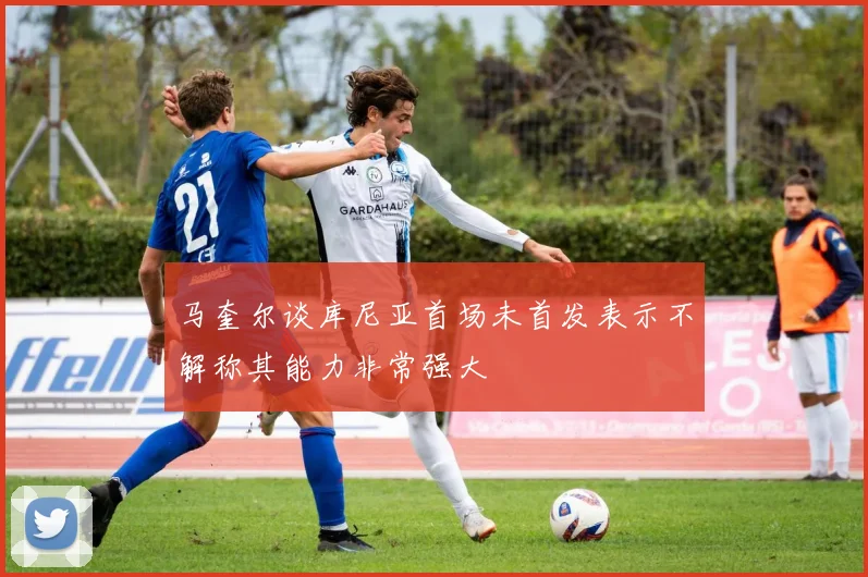 马奎尔谈库尼亚首场未首发表示不解称其能力非常强大