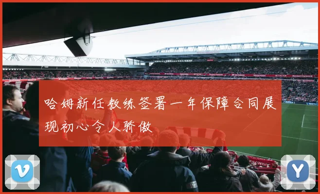 哈姆新任教练签署一年保障合同展现初心令人骄傲
