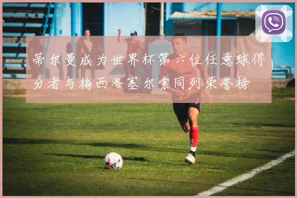 蒂尔曼成为世界杯第六位任意球得分者与梅西洛塞尔索同列荣誉榜