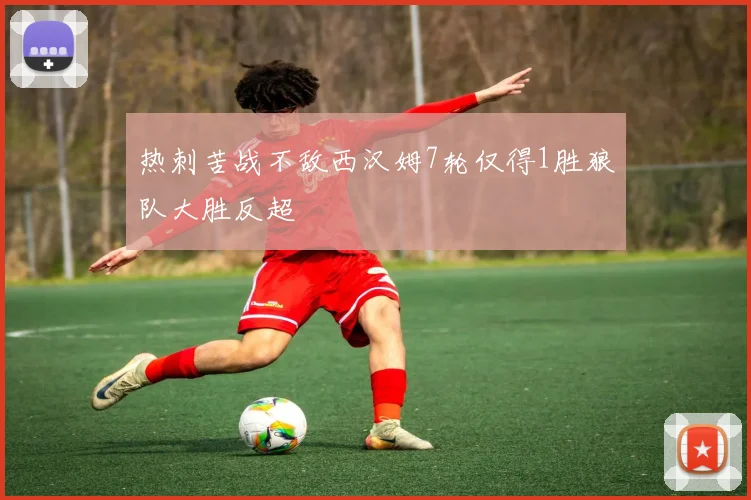 热刺苦战不敌西汉姆7轮仅得1胜狼队大胜反超