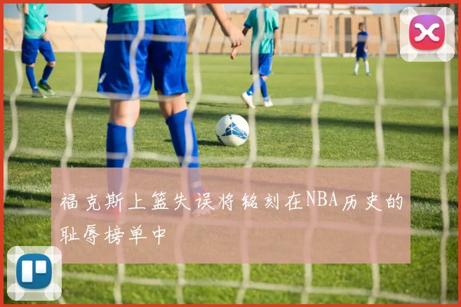 福克斯上篮失误将铭刻在NBA历史的耻辱榜单中