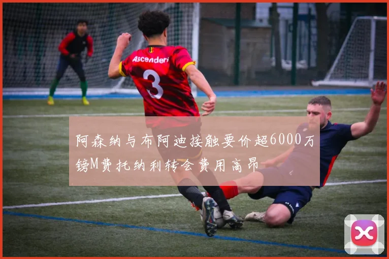 阿森纳与布阿迪接触要价超6000万镑M费托纳利转会费用高昂