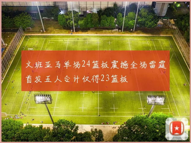 文班亚马单场24篮板震撼全场雷霆首发五人合计仅得23篮板