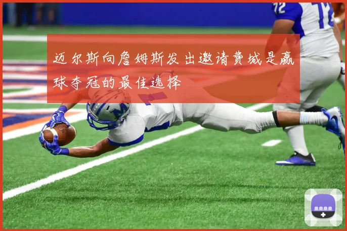 迈尔斯向詹姆斯发出邀请费城是赢球夺冠的最佳选择