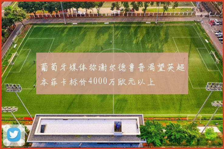 葡萄牙媒体称谢尔德鲁普渴望英超本菲卡标价4000万欧元以上