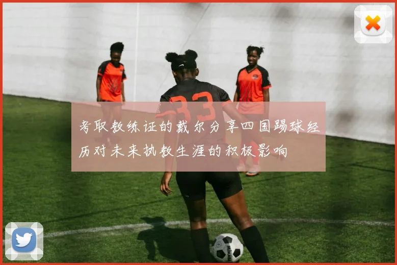考取教练证的戴尔分享四国踢球经历对未来执教生涯的积极影响