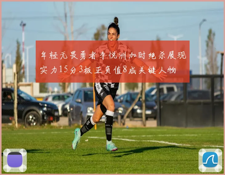 年轻无畏勇者李悦洲加时绝杀展现实力15分3板正负值8成关键人物