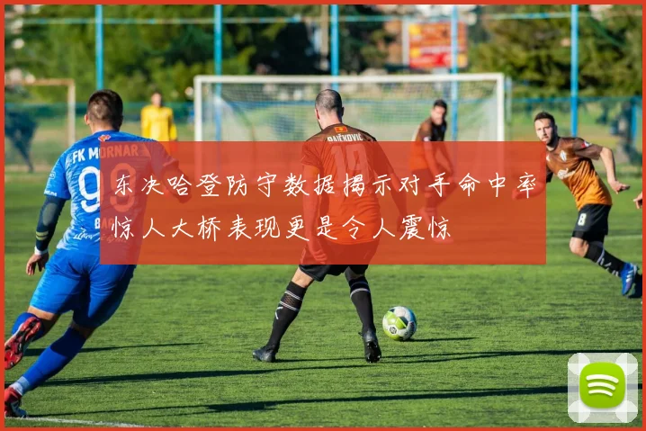东决哈登防守数据揭示对手命中率惊人大桥表现更是令人震惊