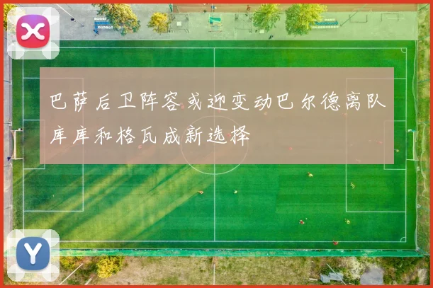 巴萨后卫阵容或迎变动巴尔德离队库库和格瓦成新选择