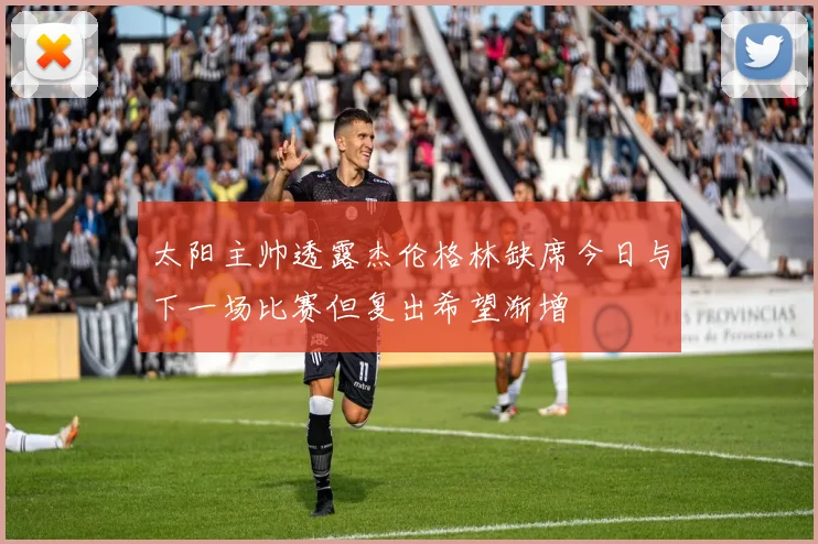 太阳主帅透露杰伦格林缺席今日与下一场比赛但复出希望渐增